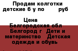 Продам колготки детские б/у по 30-50 руб. › Цена ­ 50 - Белгородская обл., Белгород г. Дети и материнство » Детская одежда и обувь   